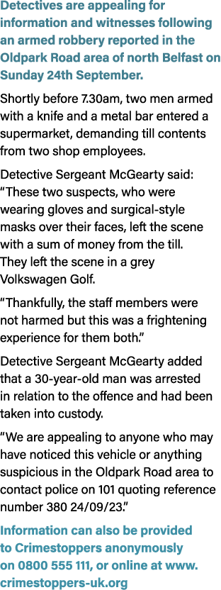 Detectives are appealing for information and witnesses following an armed robbery reported in the Oldpark Road area o...