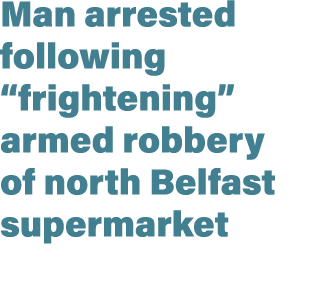 Man arrested following “frightening” armed robbery of north Belfast supermarket 
