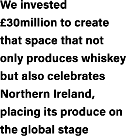 We invested £30million to create that space that not only produces whiskey but also celebrates Northern Ireland, plac...