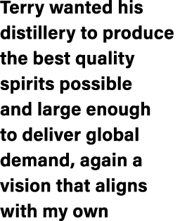 Terry wanted his distillery to produce the best quality spirits possible and large enough to deliver global demand, a...