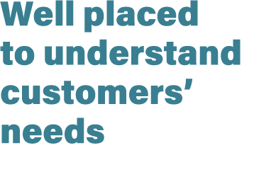 Well placed to understand customers’ needs