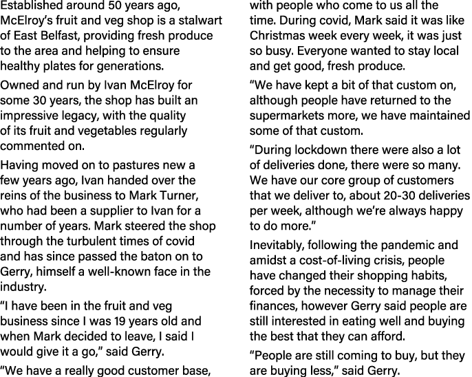 Established around 50 years ago, McElroy’s fruit and veg shop is a stalwart of East Belfast, providing fresh produce ...