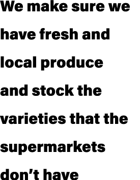 We make sure we have fresh and local produce and stock the varieties that the supermarkets don’t have