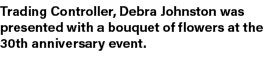 Trading Controller, Debra Johnston was presented with a bouquet of flowers at the 30th anniversary event.