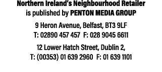 Northern Ireland’s Neighbourhood Retailer is published by Penton Media Group 9 Heron Avenue, Belfast, BT3 9LF T: 0289...