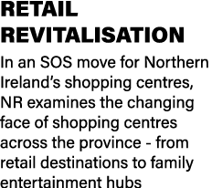 RETAIL REVITALISATION In an SOS move for Northern Ireland’s shopping centres, NR examines the changing face of shoppi...