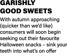 GARISHLY GOOD SWEETS With autumn approaching (quicker than we’d like) consumers will soon begin seeking out their fav...