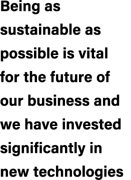 Being as sustainable as possible is vital for the future of our business and we have invested significantly in new te...
