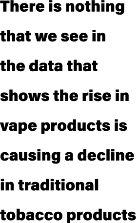 There is nothing that we see in the data that shows the rise in vape products is causing a decline in traditional tob...