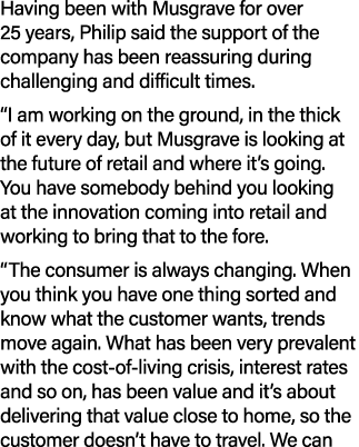 Having been with Musgrave for over 25 years, Philip said the support of the company has been reassuring during challe...