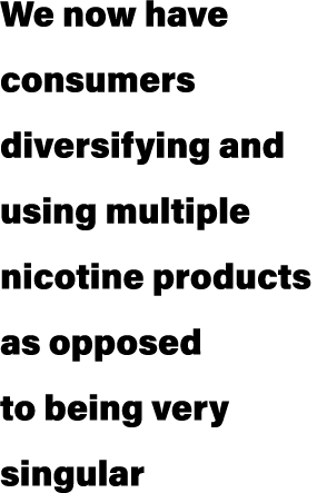 We now have consumers diversifying and using multiple nicotine products as opposed to being very singular