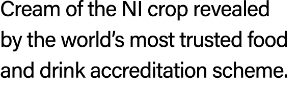 Cream of the NI crop revealed by the world’s most trusted food and drink accreditation scheme.