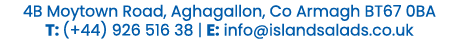 4B Moytown Road, Aghagallon, Co Armagh BT67 0BA T: (+44) 926 516 38 | E: info@islandsalads.co.uk