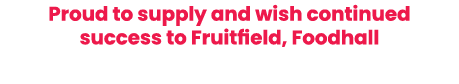 Proud to supply and wish continued success to Fruitfield, Foodhall