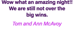 Wow what an amazing night!! We are still not over the big wins. Tom and Ann McAvoy