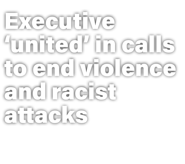 Executive ‘united’ in calls to end violence and racist attacks