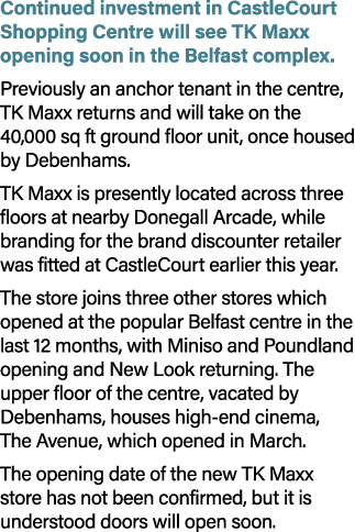 Continued investment in CastleCourt Shopping Centre will see TK Maxx opening soon in the Belfast complex. Previously ...