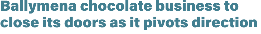 Ballymena chocolate business to close its doors as it pivots direction