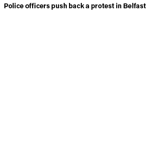 Police officers push back a protest in Belfast