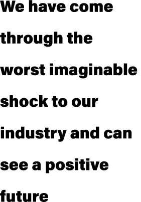 We have come through the worst imaginable shock to our industry and can see a positive future