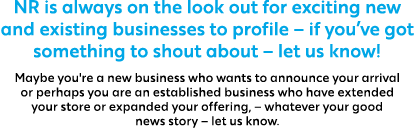 NR is always on the look out for exciting new and existing businesses to profile – if you’ve got something to shout a...