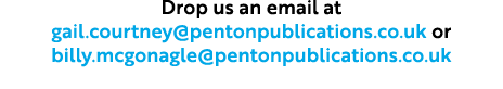 Drop us an email at gail.courtney@pentonpublications.co.uk or billy.mcgonagle@pentonpublications.co.uk