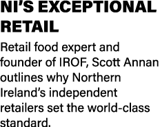 NI’S EXCEPTIONAL RETAIL Retail food expert and founder of IROF, Scott Annan outlines why Northern Ireland’s independe...
