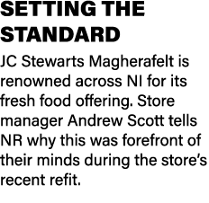 SETTING THE STANDARD JC Stewarts Magherafelt is renowned across NI for its fresh food offering. Store manager Andrew ...