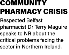 COMMUNITY PHARMACY CRISIS Respected Belfast pharmacist Dr Terry Maguire speaks to NR about the critical problems faci...