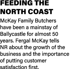 FEEDING THE NORTH COAST McKay Family Butchers have been a mainstay of Ballycastle for almost 50 years. Fergal McKay t...
