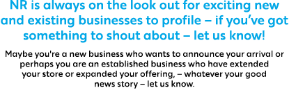 NR is always on the look out for exciting new and existing businesses to profile – if you’ve got something to shout a...