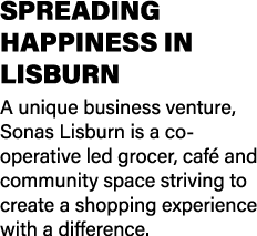 SPREADING HAPPINESS IN LISBURN A unique business venture, Sonas Lisburn is a co-operative led grocer, caf and commun...