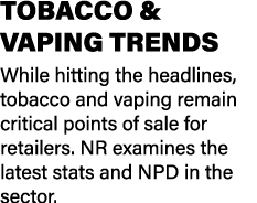 TOBACCO & VAPING TRENDS While hitting the headlines, tobacco and vaping remain critical points of sale for retailers....