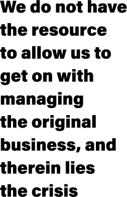 We do not have the resource to allow us to get on with managing the original business, and therein lies the crisis