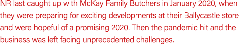 NR last caught up with McKay Family Butchers in January 2020, when they were preparing for exciting developments at t...