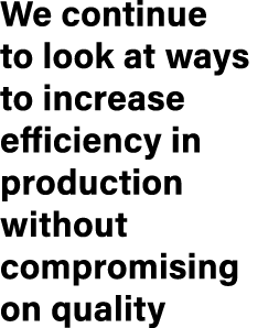 We continue to look at ways to increase efficiency in production without compromising on quality