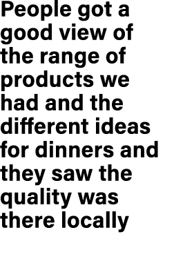 People got a good view of the range of products we had and the different ideas for dinners and they saw the quality w...