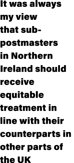 It was always my view that sub-postmasters in Northern Ireland should receive equitable treatment in line with their ...