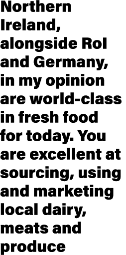 Northern Ireland, alongside RoI and Germany, in my opinion are world-class in fresh food for today. You are excellent...