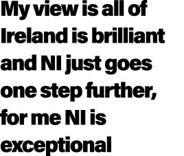My view is all of Ireland is brilliant and NI just goes one step further, for me NI is exceptional