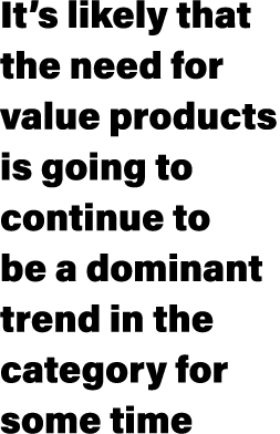 It’s likely that the need for value products is going to continue to be a dominant trend in the category for some time