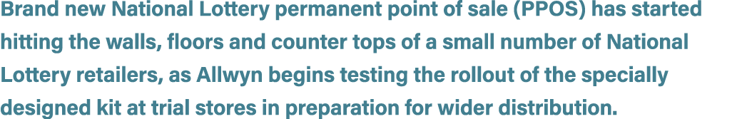 Brand new National Lottery permanent point of sale (PPOS) has started hitting the walls, floors and counter tops of a...