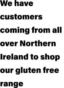 We have customers coming from all over Northern Ireland to shop our gluten free range