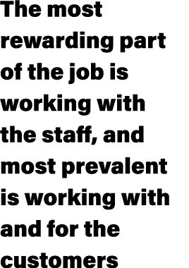 The most rewarding part of the job is working with the staff, and most prevalent is working with and for the customers