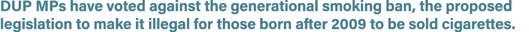 DUP MPs have voted against the generational smoking ban, the proposed legislation to make it illegal for those born a...