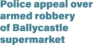 Police appeal over armed robbery of Ballycastle supermarket