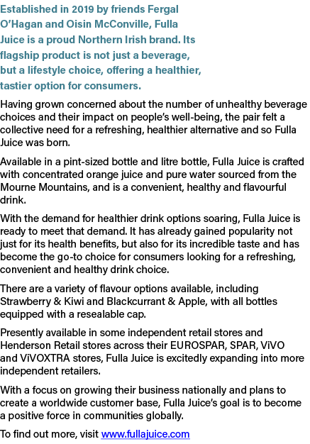 Established in 2019 by friends Fergal O’Hagan and Oisin McConville, Fulla Juice is a proud Northern Irish brand. Its ...