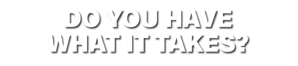 DO YOU HAVE WHAT IT TAKES?