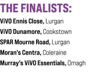 THE FINALISTS: ViVO Ennis Close, Lurgan ViVO Dunamore, Cookstown SPAR Mourne Road, Lurgan Moran's Centra, Coleraine M...