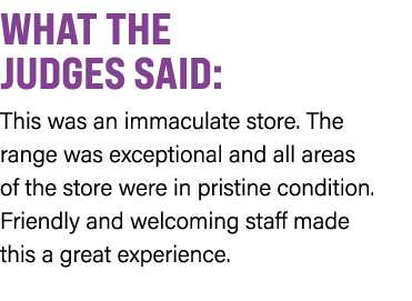 WHAT THE JUDGES SAID: This was an immaculate store. The range was exceptional and all areas of the store were in pris...